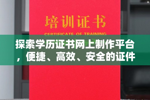 乌当探索学历证书网上制作平台，便捷、高效、安全的证件制作新选择